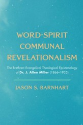 Word-Spirit Communal Revelationalism: The Brethren-Evangelical Theological Epistemology of Dr. J. Allen Miller (1866-1935)