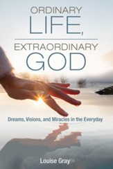 Ordinary Life, Extraordinary God: Dreams, Visions, and Miracles in the Everyday