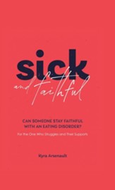 Sick and Faithful: Can Someone Stay Faithful with an Eating Disorder? for the One Who Struggles and Their Supports
