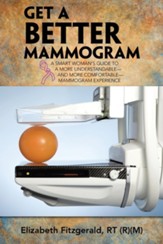 Get a Better Mammogram: A Smart Woman's Guide to a More Understandable-And More Comfortable-Mammogram Experience