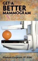 Get a Better Mammogram: A Smart Woman's Guide to a More Understandable-And More Comfortable-Mammogram Experience