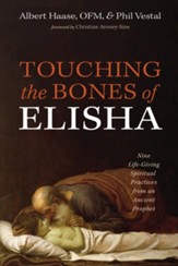 Touching the Bones of Elisha: Nine Life-Giving Spiritual Practices from an Ancient Prophet