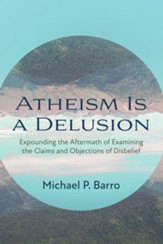 Atheism Is a Delusion: Expounding the Aftermath of Examining the Claims and Objections of Disbelief