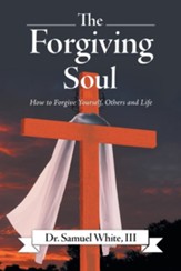The Forgiving Soul: How to Forgive Yourself, Others and Life