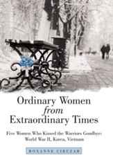 Ordinary Women from Extraordinary Times: Five Women Who Kissed the Warriors Goodbye: World War Ii, Korea, Vietnam