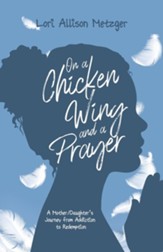 On a Chicken Wing and a Prayer: A Mother/Daughter's Journey from Addiction to Redemption