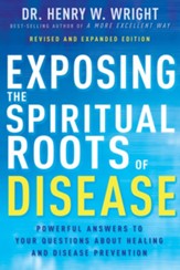 Exposing the Spiritual Roots of Disease: Powerful Answers to Your Questions About Healing and Disease Prevention - Revise  d and Expanded edition