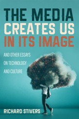 The Media Creates Us in Its Image and Other Essays on Technology and Culture