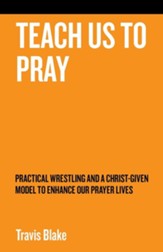 Teach Us to Pray: Practical Wrestling and a Christ-Given Model to Enhance Our Prayer Lives