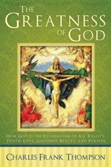 The Greatness of God: How God Is the Foundation of All Reality, Truth, Love, Goodness, Beauty, and Purpose