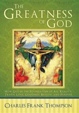 The Greatness of God: How God Is the Foundation of All Reality, Truth, Love, Goodness, Beauty, and Purpose