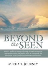 Beyond the Seen: Journey Within, a Story Recollecting the Path Through the Depths of Sorrow to the Heights of Joy in Discovering the Re