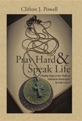 Pray Hard & Speak Life: Finding Hope in the Midst Of: Addictions Bankruptcy Suicide Cancer