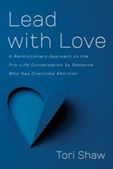Lead with Love: A Revolutionary Approach to the Pro-Life Conversation by Someone Who Has Overcome Abortion