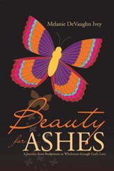 Beauty for Ashes: A Journey from Brokenness to Wholeness Through God's Love