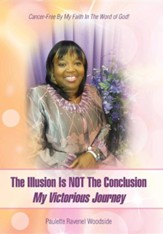 The Illusion Is Not the Conclusion - My Victorious Journey: Cancer-Free by My Faith in the Word of God!