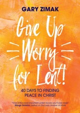 Give Up Worry for Lent: 40 Days to Finding Peace in  Christ