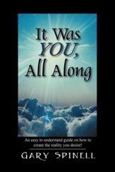 It Was You, All Along: An Easy to Understand Guide How to Create the Reality You Desire!