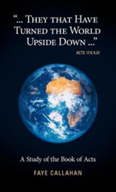 ...They That Have Turned the World Upside Down... Acts 17: 6 KJV: A Study of the Book of Acts