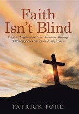 Faith Isn't Blind: Logical Arguments from Science, History, & Philosophy That God Really Exists