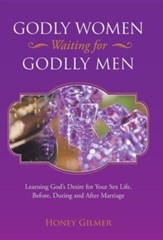 Godly Women Waiting for Godlly Men: Learning God's Desire for Your Sex Life, Before, During and After Marriage