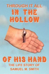 Through It All in the Hollow of His Hand: The True- Life Story of Samuel M. Smith - Truth Is Sometimes Stranger Than Fiction
