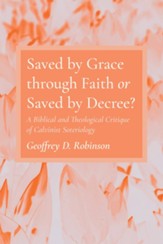 Saved by Grace through Faith or Saved by Decree?: A Biblical and Theological Critique of Calvinist Soteriology