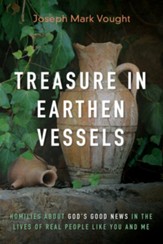 Treasure in Earthen Vessels: Homilies about God's Good News in the Lives of Real People Like You and Me