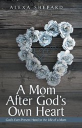 A Mom After God's Own Heart: God's Ever-Present Hand in the Life of a Mom