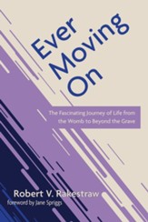 Ever Moving On: The Fascinating Journey of Life from the Womb to Beyond the Grave