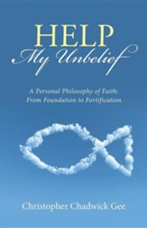 Help My Unbelief: A Personal Philosophy of Faith: From Foundation to Fortification