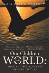 Our Children in the World: Sharing Jesus Now and with the Future: A Systematic Approach to Bible Interpretation for Laypeople and Cultivation of