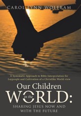 Our Children in the World: Sharing Jesus Now and with the Future: A Systematic Approach to Bible Interpretation for Laypeople and Cultivation of