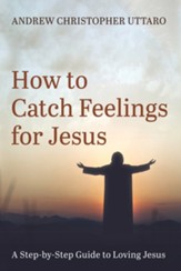How to Catch Feelings for Jesus: A Step-by-Step Guide to Loving Jesus