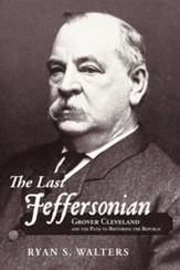 The Last Jeffersonian: Grover  Cleveland and the Path to Restoring the Republic