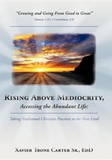 Rising Above Mediocrity, Accessing the Abundant Life: Taking Christian Practices to the Next Level
