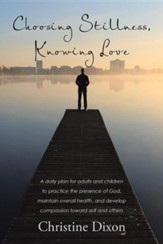 Choosing Stillness, Knowing Love: A Daily Plan for Adults and Children to Practice the Presence of God, Maintain Overall Health, and Develop Compassio