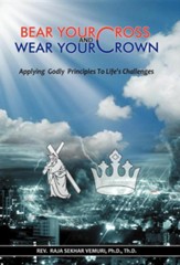Bear Your Cross & Wear Your Crown: Applying Godly Principles to Life's Challenges