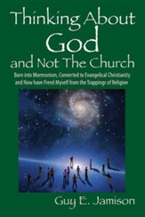 Thinking about God and Not the Church: Born Into Mormonism, Converted to Evangelical Christianity and Now Have Freed Myself from the Trappings of Reli