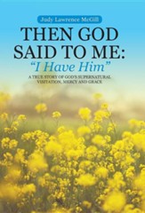 Then God Said to Me: I Have Him: A True Story of God's Supernatural Visitation, Mercy and Grace