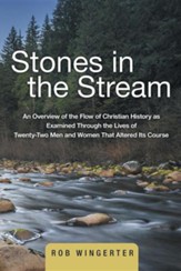 Stones in the Stream: An Overview of the Flow of Christian History as Examined Through the Lives of Twenty-Two Men and Women That Altered It