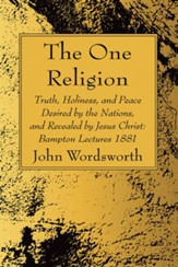 The One Religion: Truth, Holiness, and Peace Desired by the Nations, and Revealed by Jesus Christ: Bampton Lectures 1881