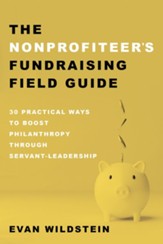 The Nonprofiteer's Fundraising Field Guide: 30 Practical Ways to Boost Philanthropy Through Servant-Leadership