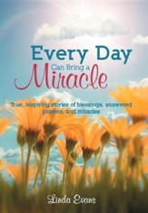 Every Day Can Bring a Miracle: True, Inspiring Stories of Blessings, Answered Prayers, and Miracles...