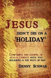 Jesus Didn't Die On A 'Holiday': Comparing The Gospel Of Jesus Christ With The Religions And The Ways Of Man