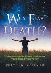 Why Fear Death?: The Bible and Science Answer the Question, What Happens When We Die?