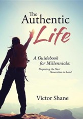 The Authentic Life: A Guidebook for Millennials: Preparing the Next Generation to Lead