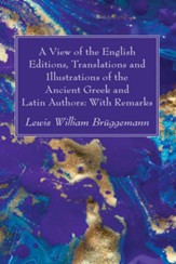 A View of the English Editions, Translations and Illustrations of the Ancient Greek and Latin Authors: With Remarks