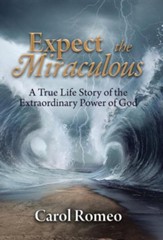 Expect the Miraculous: A True Life Story of the Extraordinary Power of God