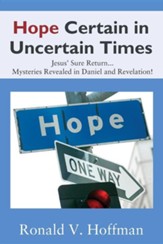 Hope Certain in Uncertain Times: Jesus' Sure Return...Mysteries Revealed in Daniel and Revelation!